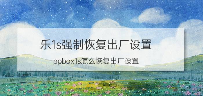 乐1s强制恢复出厂设置 ppbox1s怎么恢复出厂设置？